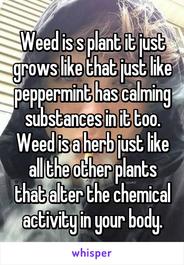 Weed is s plant it just grows like that just like peppermint has calming substances in it too. Weed is a herb just like all the other plants that alter the chemical activity in your body.