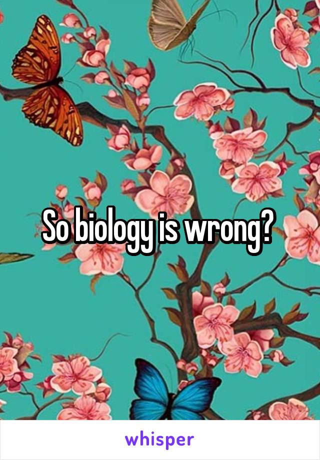 So biology is wrong? 