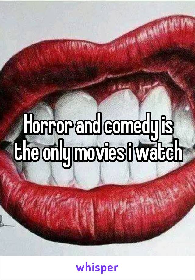 Horror and comedy is the only movies i watch