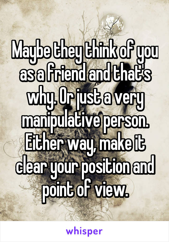 Maybe they think of you as a friend and that's why. Or just a very manipulative person. Either way, make it clear your position and point of view.