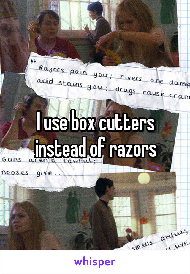 I use box cutters instead of razors