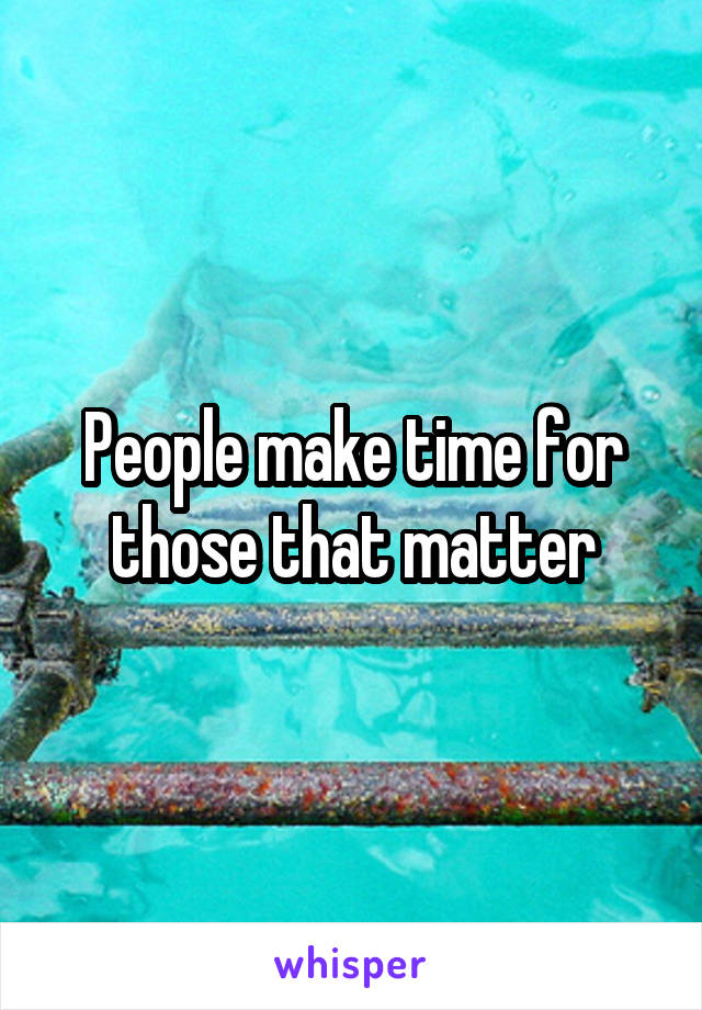 People make time for those that matter