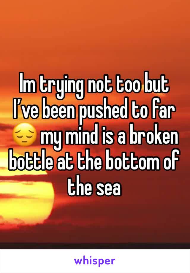 Im trying not too but I’ve been pushed to far 😔 my mind is a broken bottle at the bottom of the sea