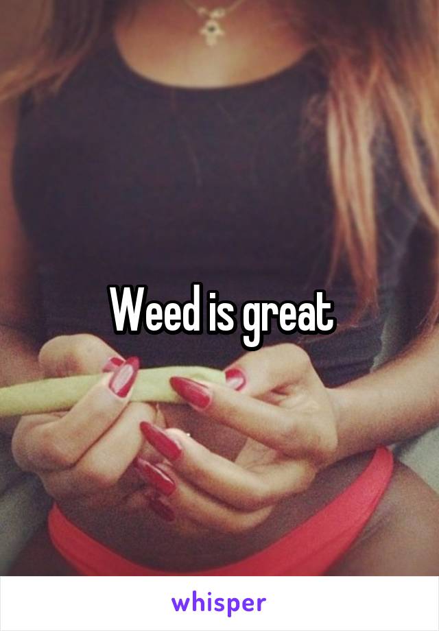 Weed is great