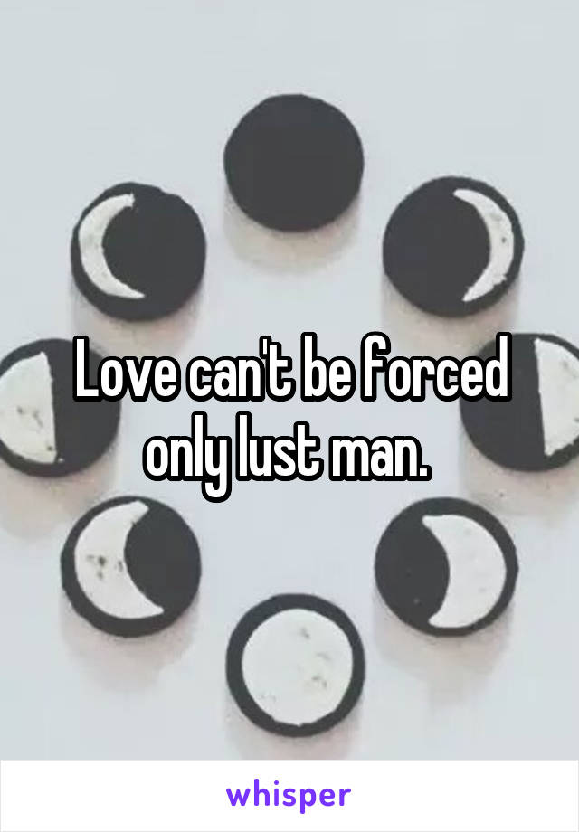 Love can't be forced only lust man. 