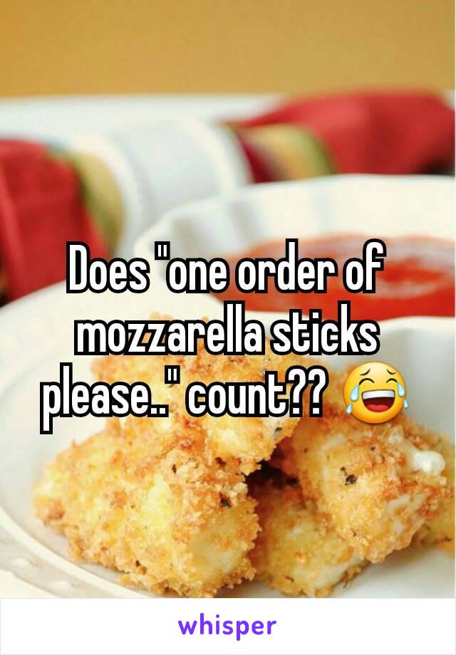 Does "one order of mozzarella sticks please.." count?? 😂