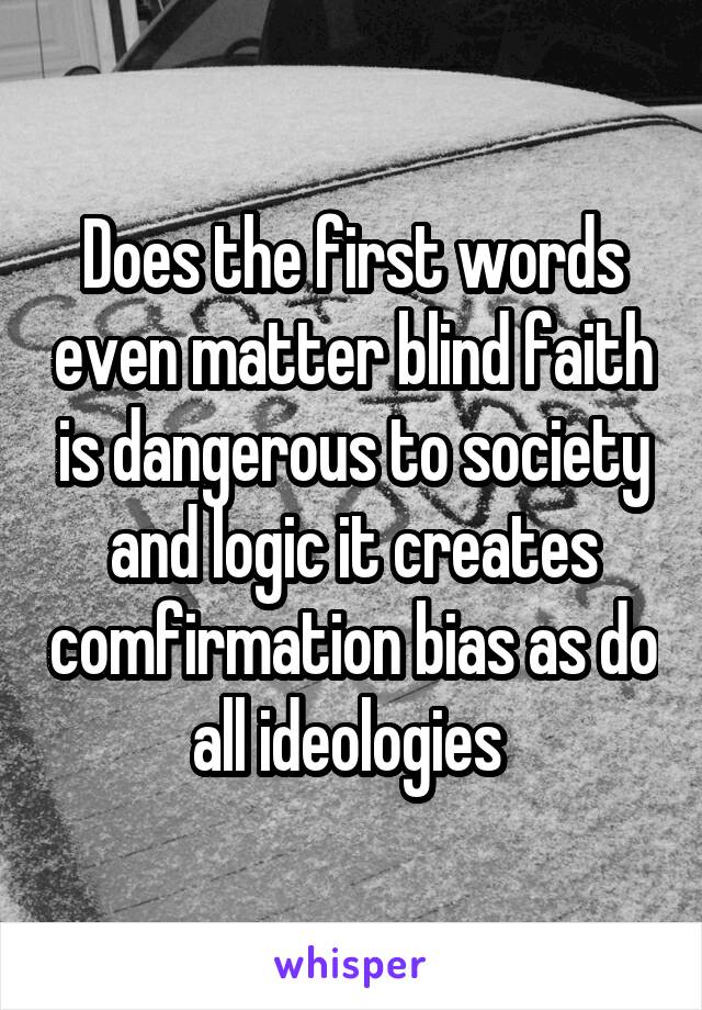 Does the first words even matter blind faith is dangerous to society and logic it creates comfirmation bias as do all ideologies 