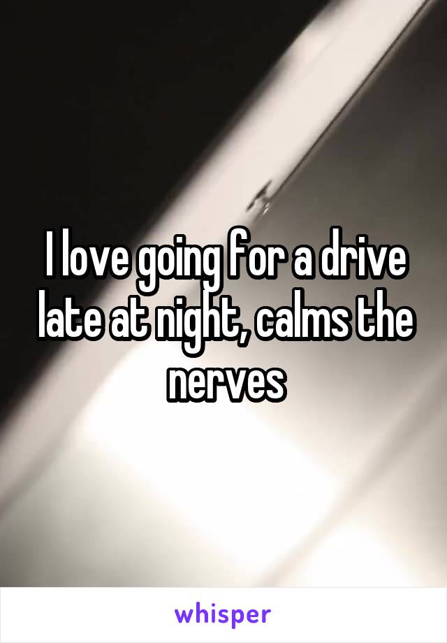 I love going for a drive late at night, calms the nerves