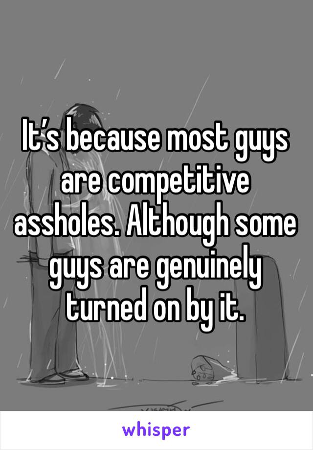 It’s because most guys are competitive assholes. Although some guys are genuinely turned on by it.