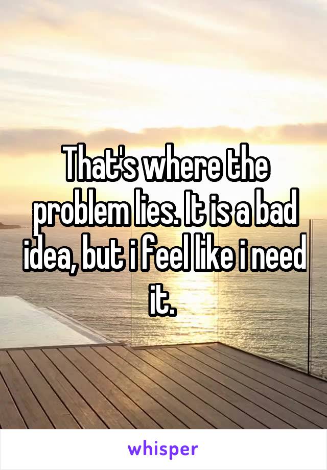 That's where the problem lies. It is a bad idea, but i feel like i need it. 