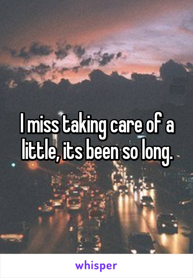 I miss taking care of a little, its been so long.