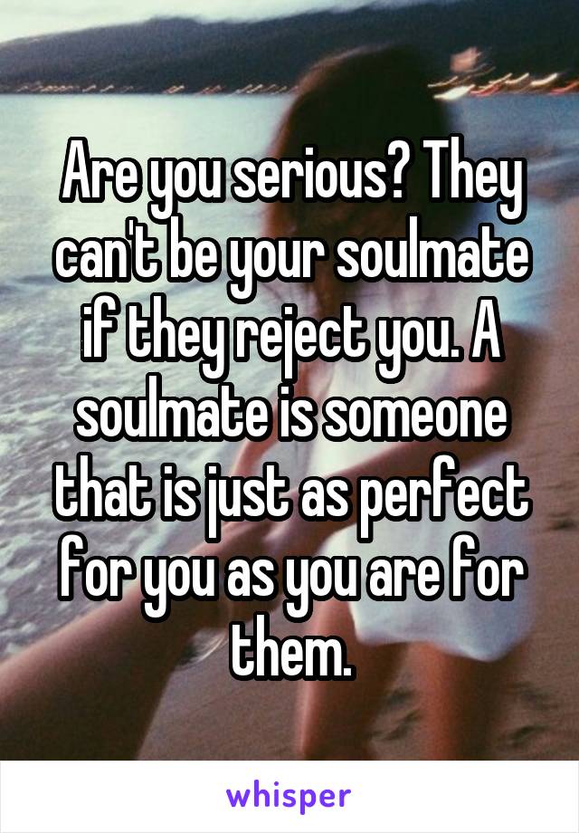 Are you serious? They can't be your soulmate if they reject you. A soulmate is someone that is just as perfect for you as you are for them.