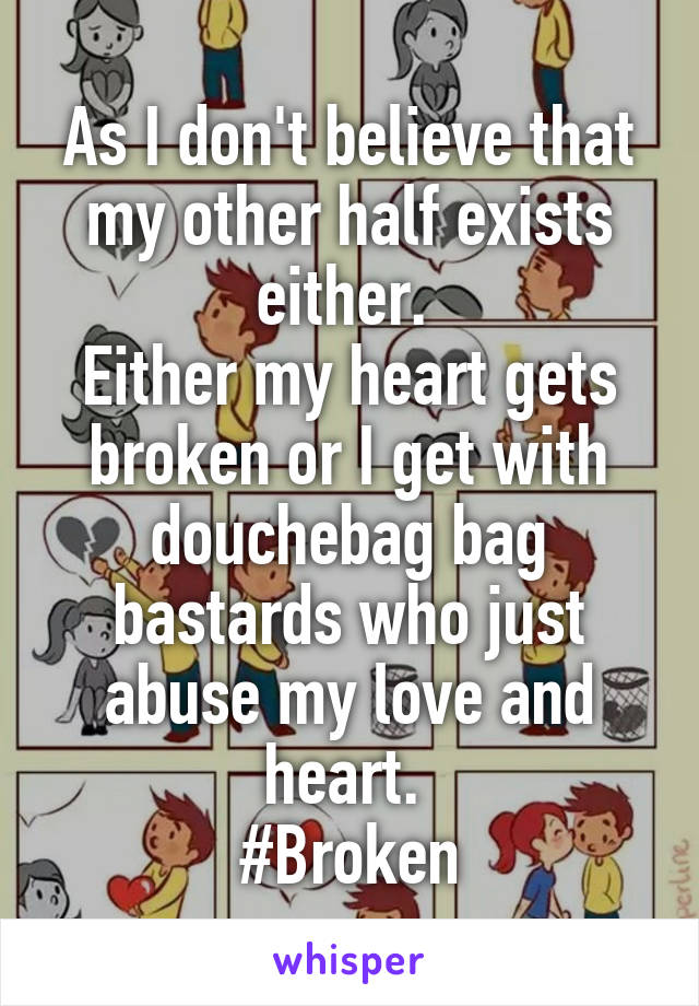 As I don't believe that my other half exists either. 
Either my heart gets broken or I get with douchebag bag bastards who just abuse my love and heart. 
#Broken