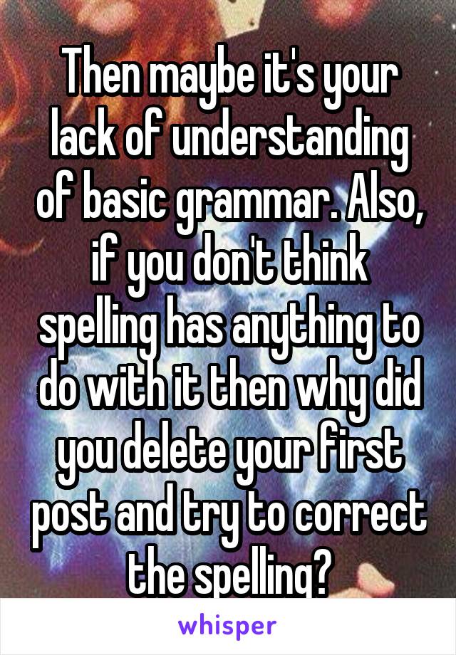 Then maybe it's your lack of understanding of basic grammar. Also, if you don't think spelling has anything to do with it then why did you delete your first post and try to correct the spelling?