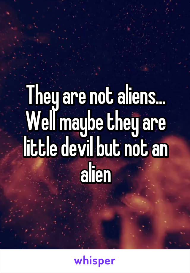 They are not aliens... Well maybe they are little devil but not an alien