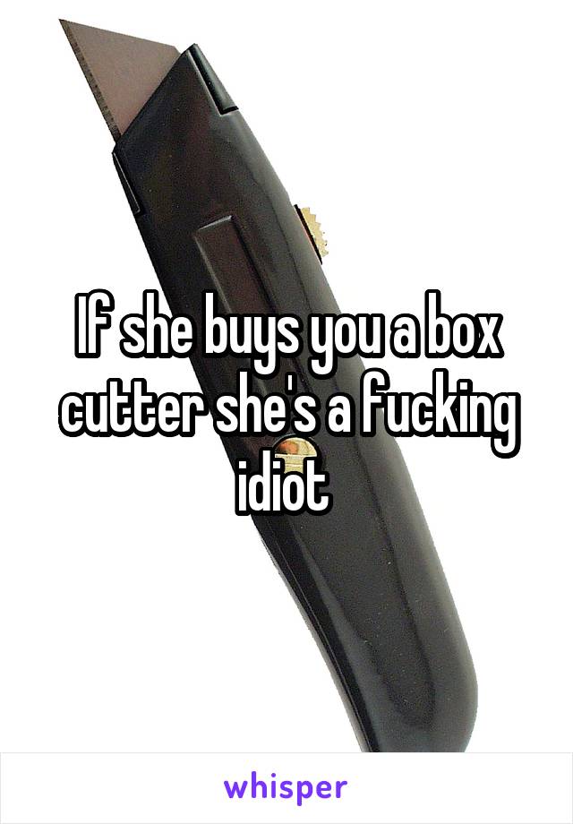 If she buys you a box cutter she's a fucking idiot 