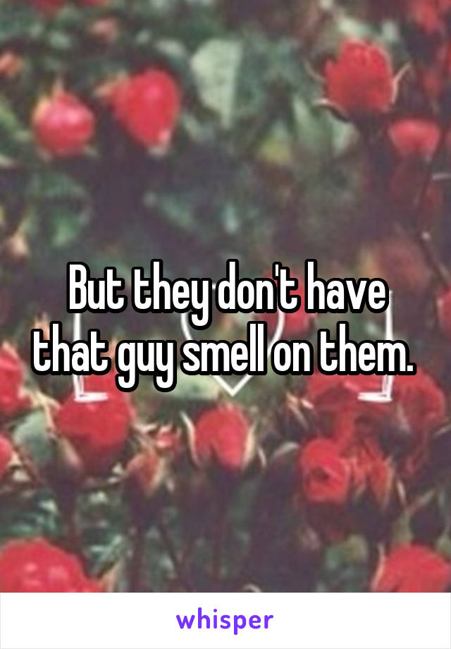 But they don't have that guy smell on them. 