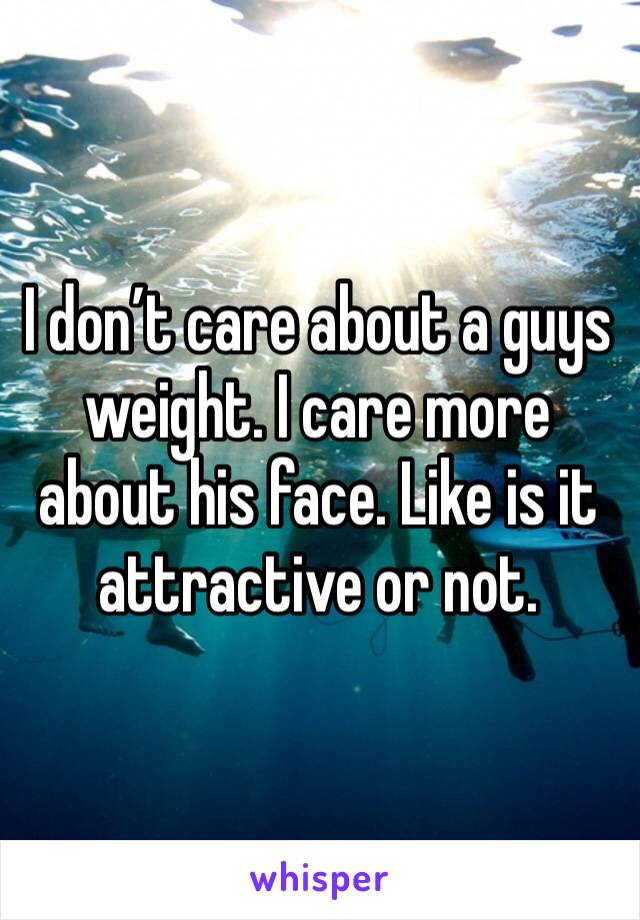 I don’t care about a guys weight. I care more about his face. Like is it attractive or not. 