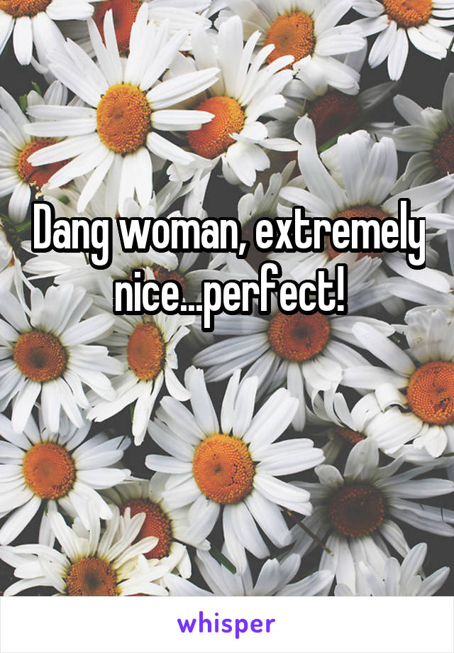 Dang woman, extremely nice...perfect!

