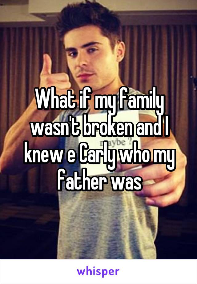 What if my family wasn't broken and I knew e Carly who my father was