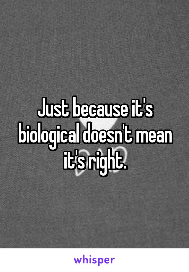 Just because it's biological doesn't mean it's right.