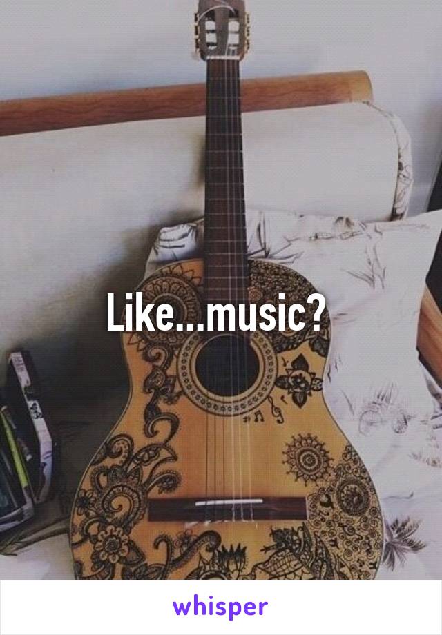 Like...music? 