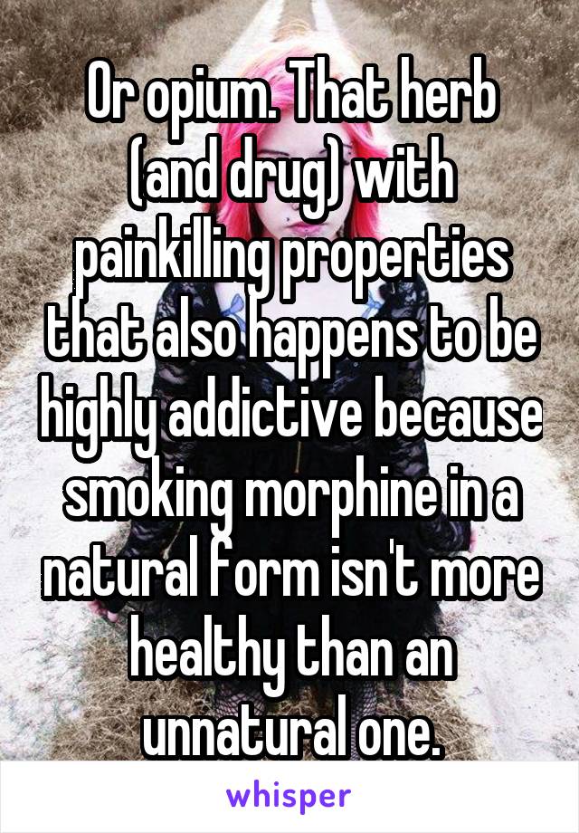Or opium. That herb (and drug) with painkilling properties that also happens to be highly addictive because smoking morphine in a natural form isn't more healthy than an unnatural one.