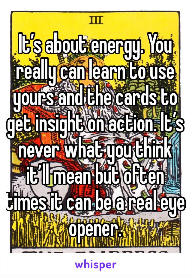 It’s about energy. You really can learn to use yours and the cards to get insight on action. It’s never what you think it’ll mean but often times it can be a real eye opener. 