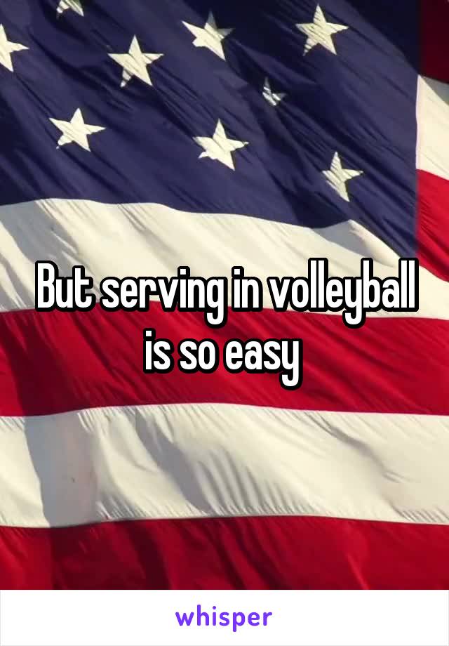 But serving in volleyball is so easy 
