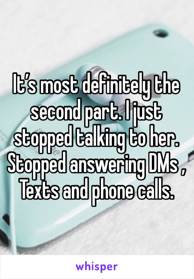 It’s most definitely the second part. I just stopped talking to her. Stopped answering DMs , Texts and phone calls.