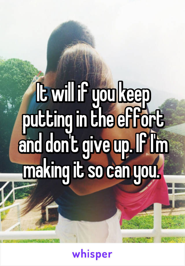 It will if you keep putting in the effort and don't give up. If I'm making it so can you. 