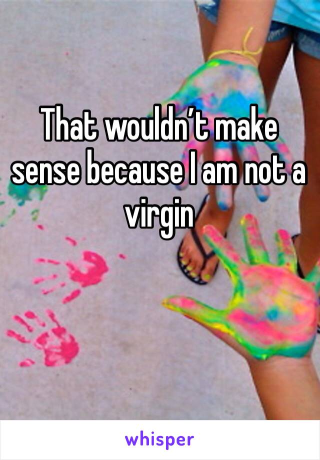 That wouldn’t make sense because I am not a virgin 