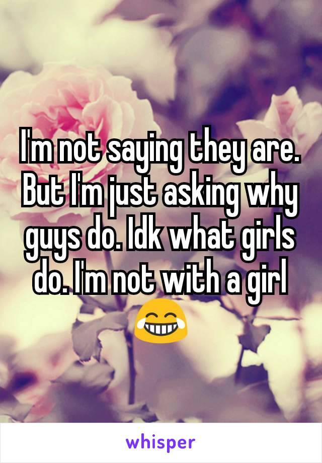 I'm not saying they are. But I'm just asking why guys do. Idk what girls do. I'm not with a girl 😂