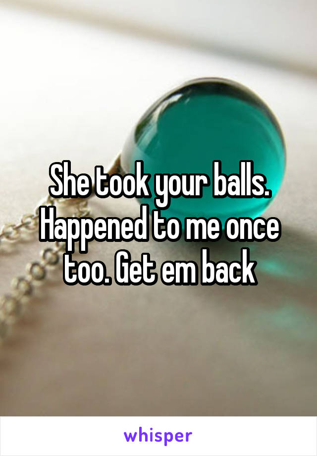 She took your balls. Happened to me once too. Get em back
