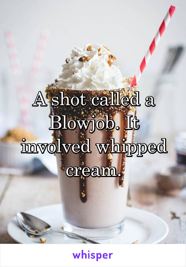 A shot called a Blowjob. It involved whipped cream.