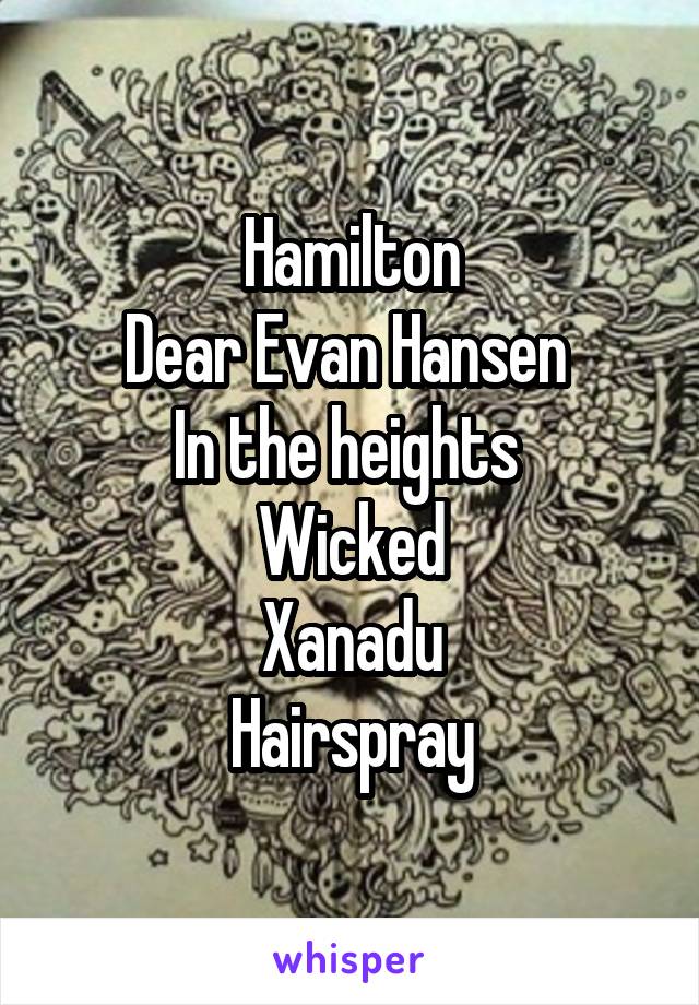 Hamilton
Dear Evan Hansen 
In the heights 
Wicked
Xanadu
Hairspray