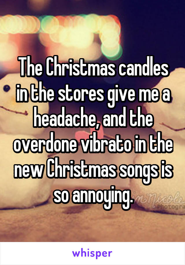 The Christmas candles in the stores give me a headache, and the overdone vibrato in the new Christmas songs is so annoying.