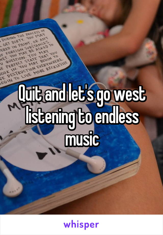 Quit and let's go west listening to endless music