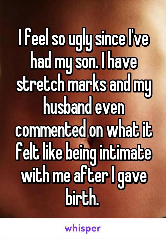 I feel so ugly since I've had my son. I have stretch marks and my husband even commented on what it felt like being intimate with me after I gave birth. 