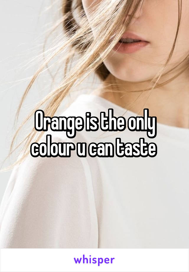 Orange is the only colour u can taste 