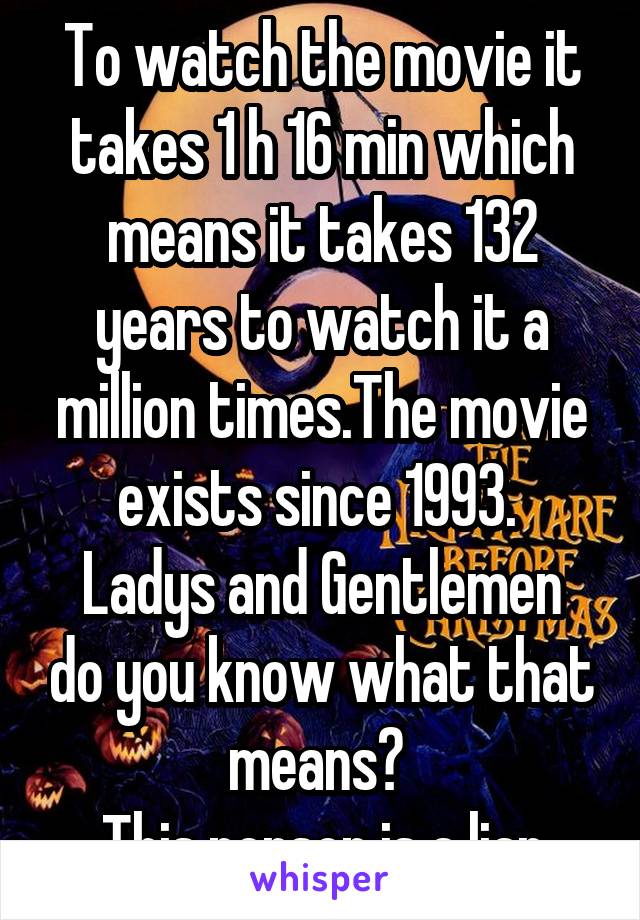 To watch the movie it takes 1 h 16 min which means it takes 132 years to watch it a million times.The movie exists since 1993. 
Ladys and Gentlemen do you know what that means? 
This person is a liar