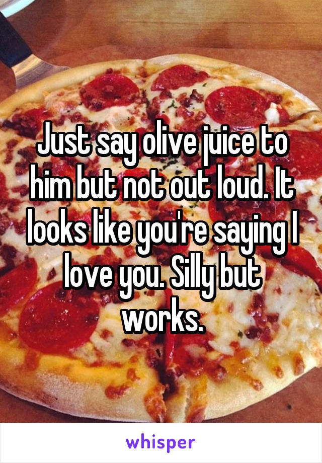 Just say olive juice to him but not out loud. It looks like you're saying I love you. Silly but works.