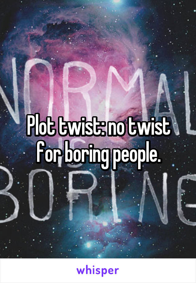 Plot twist: no twist for boring people.