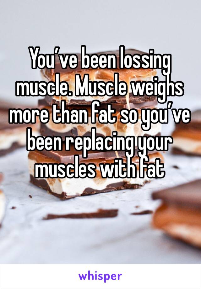 You’ve been lossing muscle. Muscle weighs more than fat so you’ve been replacing your muscles with fat
