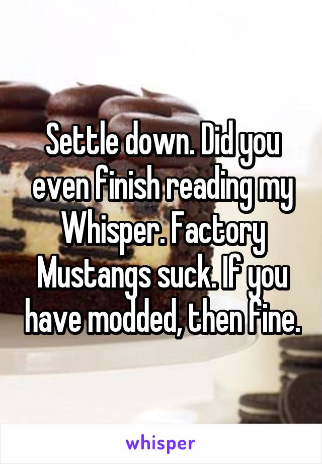 Settle down. Did you even finish reading my Whisper. Factory Mustangs suck. If you have modded, then fine.