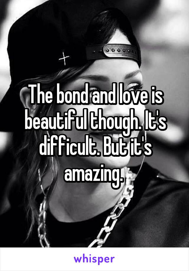 The bond and love is beautiful though. It's difficult. But it's amazing. 