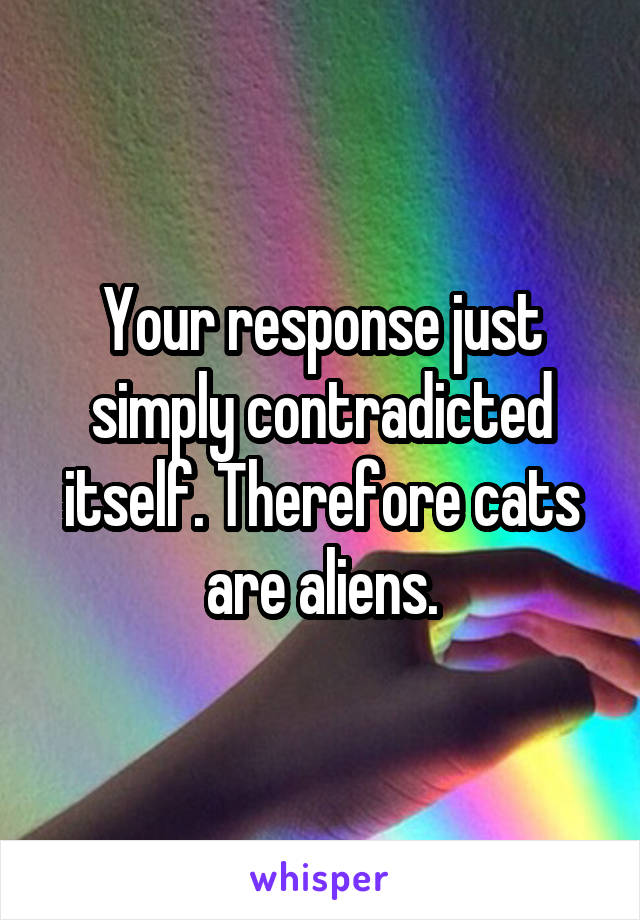 Your response just simply contradicted itself. Therefore cats are aliens.