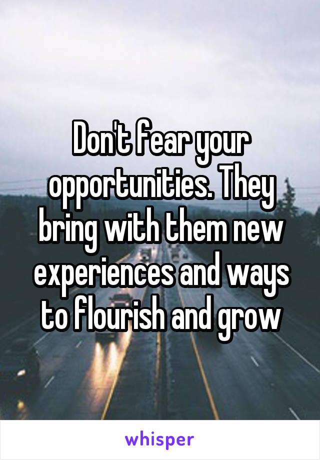 Don't fear your opportunities. They bring with them new experiences and ways to flourish and grow
