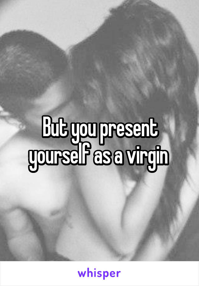 But you present yourself as a virgin 