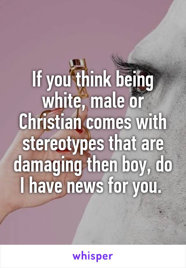 If you think being white, male or Christian comes with stereotypes that are damaging then boy, do I have news for you. 
